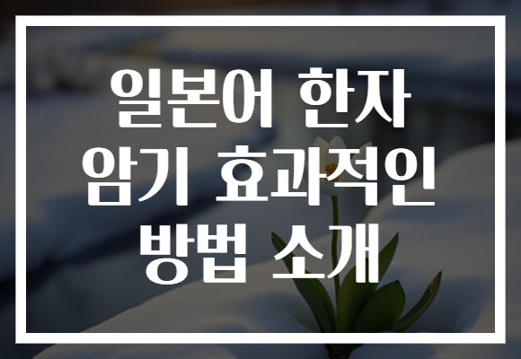 일본어 한자 암기, 쉽고 효과적인 방법으로 똑똑하게 익히기!