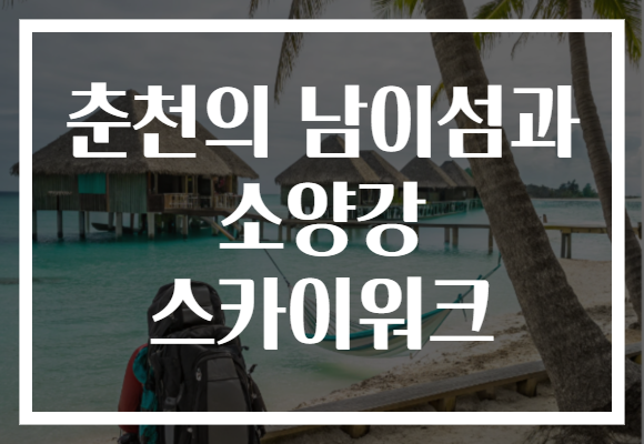 춘천의 남이섬과 소양강 스카이워크, 두 곳의 매력을 한번에 경험해보세요!