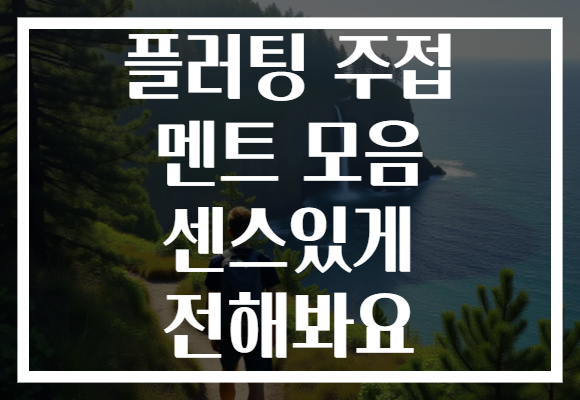 플러팅 주접 멘트 모음 센스있게 전해봐요