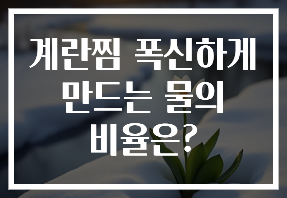 계란찜 폭신하게 만드는 물의 비율은?