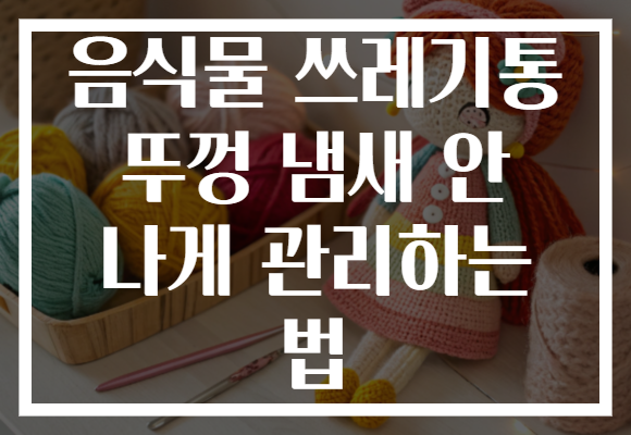 음식물 쓰레기통 뚜껑 냄새 안 나게 관리하는 법