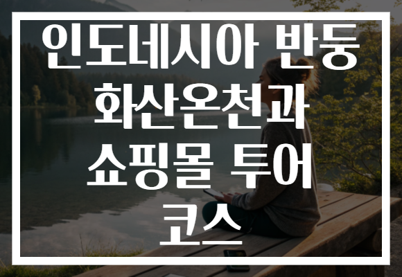 인도네시아 반둥 화산온천과 쇼핑몰 투어 코스