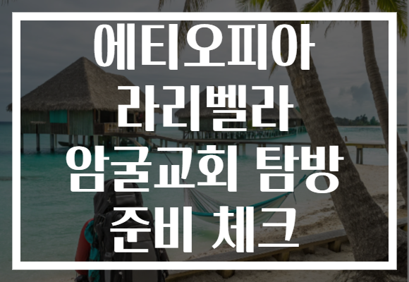 에티오피아 라리벨라 암굴교회 탐방 준비 체크