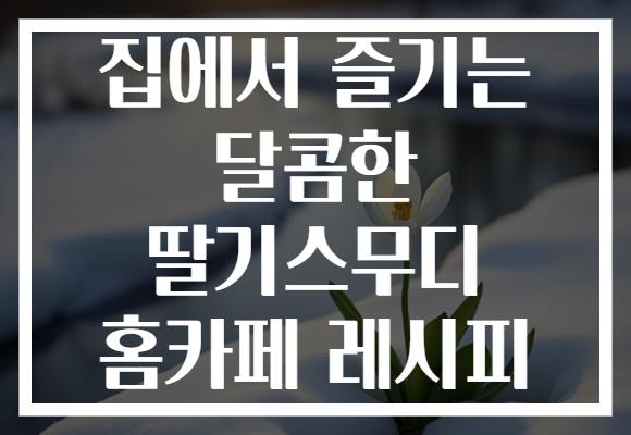 집에서 즐기는 달콤한 딸기스무디 홈카페 레시피
