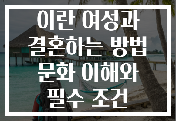 이란 여성과 결혼하는 방법 문화 이해와 필수 조건