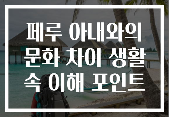 페루 아내와의 문화 차이 생활 속 이해 포인트