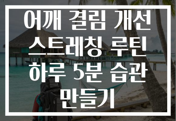 어깨 결림 개선 스트레칭 루틴 하루 5분 습관 만들기