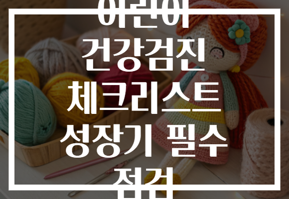어린이 건강검진 체크리스트 성장기 필수 점검