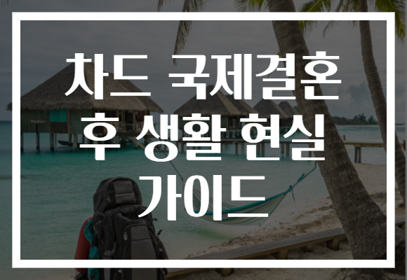 차드 국제결혼 후 생활 현실 가이드