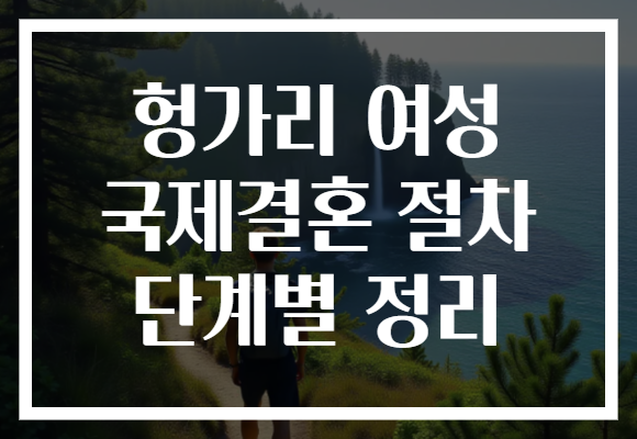 헝가리 여성 국제결혼 절차 단계별 정리