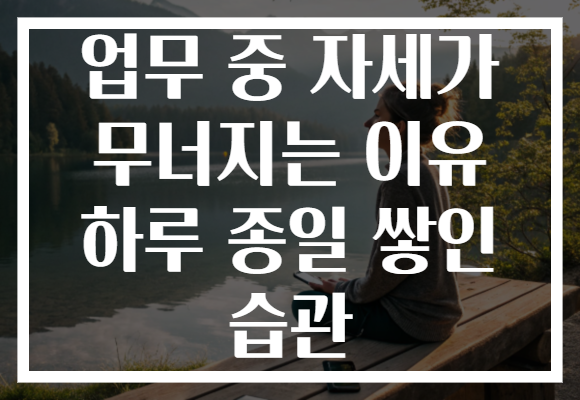 업무 중 자세가 무너지는 이유 하루 종일 쌓인 습관