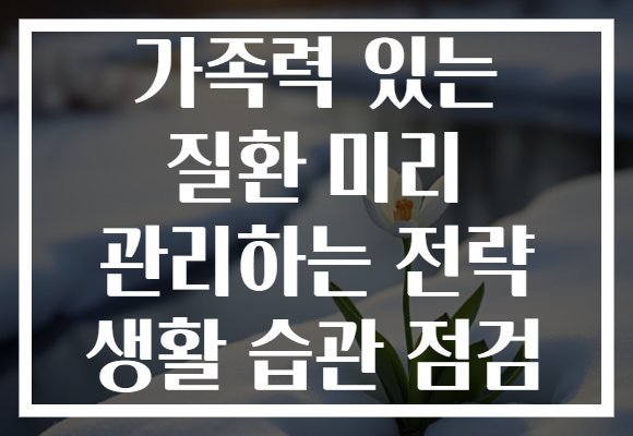 가족력 있는 질환 미리 관리하는 전략 생활 습관 점검