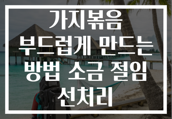 가지볶음 부드럽게 만드는 방법 소금 절임 선처리