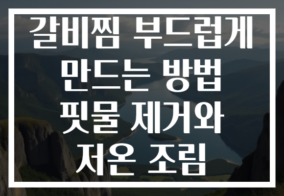 갈비찜 부드럽게 만드는 방법 핏물 제거와 저온 조림