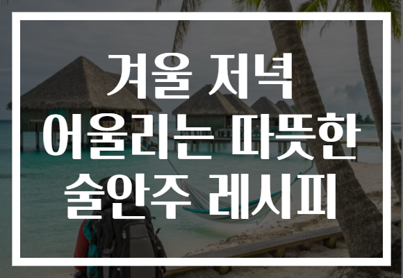 겨울 저녁 어울리는 따뜻한 술안주 레시피 겨울 저녁 어울리는 따뜻한 술안주 레시피
