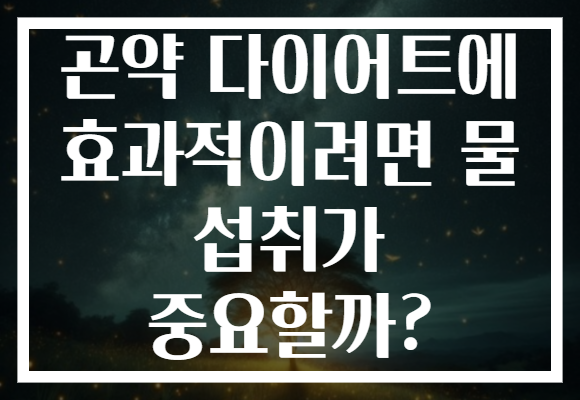 곤약 다이어트에 효과적이려면 물 섭취가 중요할까?