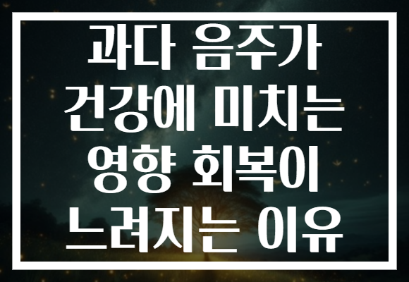 과다 음주가 건강에 미치는 영향 회복이 느려지는 이유