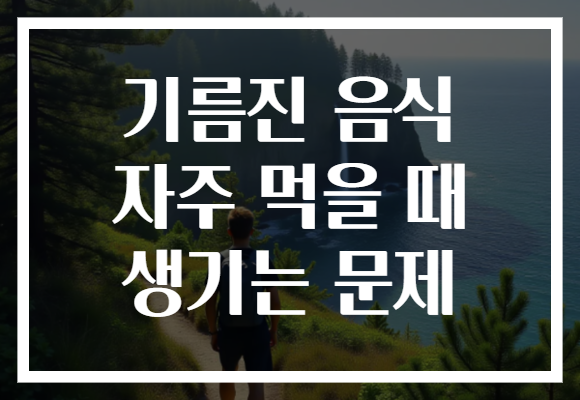 기름진 음식 자주 먹을 때 생기는 문제 기름진 음식 자주 먹을 때 생기는 문제
