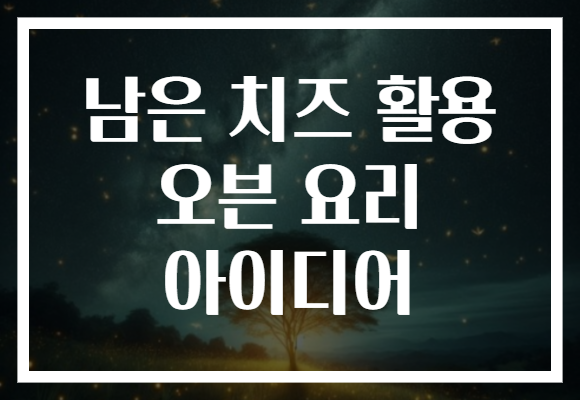 남은 치즈 활용 오븐 요리 아이디어 남은 치즈 활용 오븐 요리 아이디어