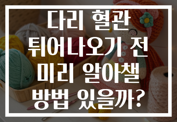 다리 혈관 튀어나오기 전 미리 알아챌 방법 있을까?