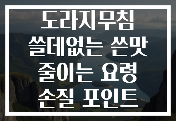 도라지무침 쓸데없는 쓴맛 줄이는 요령 손질 포인트