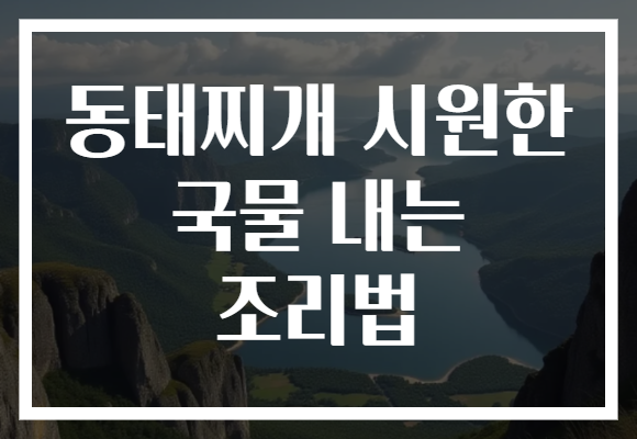 동태찌개 시원한 국물 내는 조리법 동태찌개 시원한 국물 내는 조리법