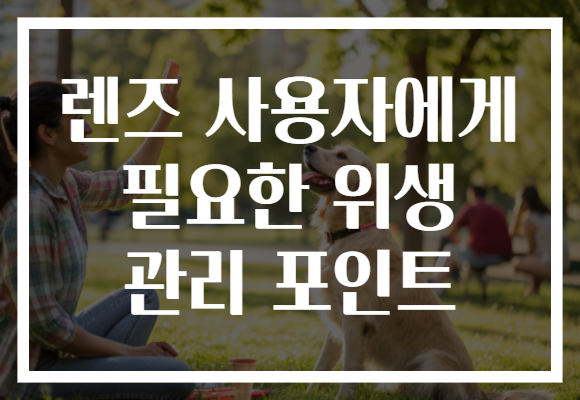 렌즈 사용자에게 필요한 위생 관리 포인트