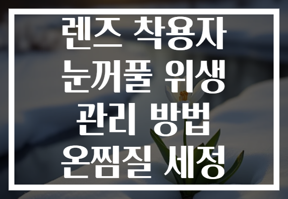 렌즈 착용자 눈꺼풀 위생 관리 방법 온찜질 세정