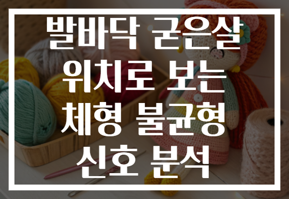 발바닥 굳은살 위치로 보는 체형 불균형 신호 분석 발바닥 굳은살 위치로 보는 체형 불균형 신호 분석