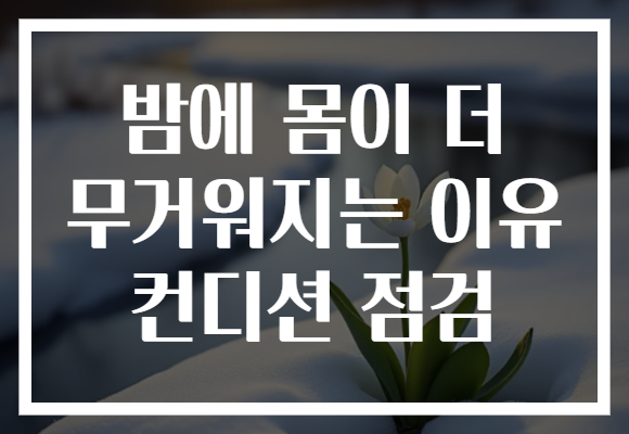 밤에 몸이 더 무거워지는 이유 컨디션 점검