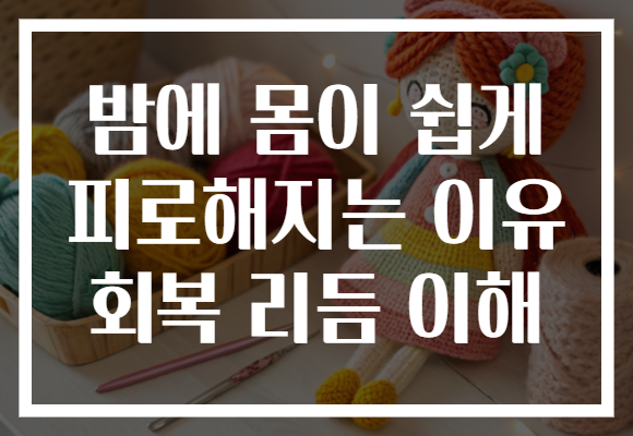 밤에 몸이 쉽게 피로해지는 이유 회복 리듬 이해