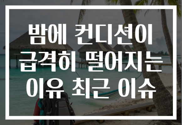 밤에 컨디션이 급격히 떨어지는 이유 최근 이슈