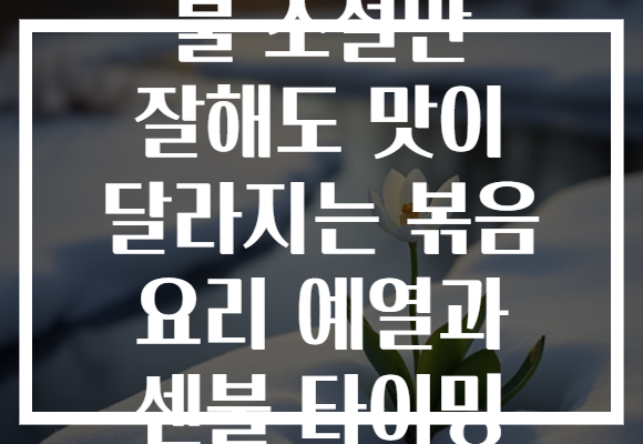 불 조절만 잘해도 맛이 달라지는 볶음 요리 예열과 센불 타이밍 불 조절만 잘해도 맛이 달라지는 볶음 요리 예열과 센불 타이밍