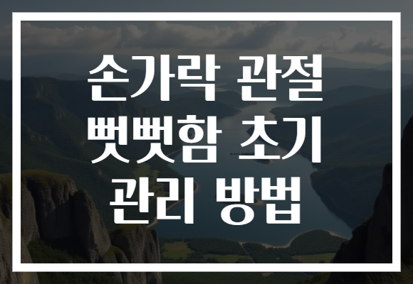 손가락 관절 뻣뻣함 초기 관리 방법 손가락 관절 뻣뻣함 초기 관리 방법