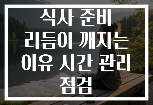 식사 준비 리듬이 깨지는 이유 시간 관리 점검 식사 준비 리듬이 깨지는 이유 시간 관리 점검