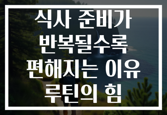 식사 준비가 반복될수록 편해지는 이유 루틴의 힘 식사 준비가 반복될수록 편해지는 이유 루틴의 힘