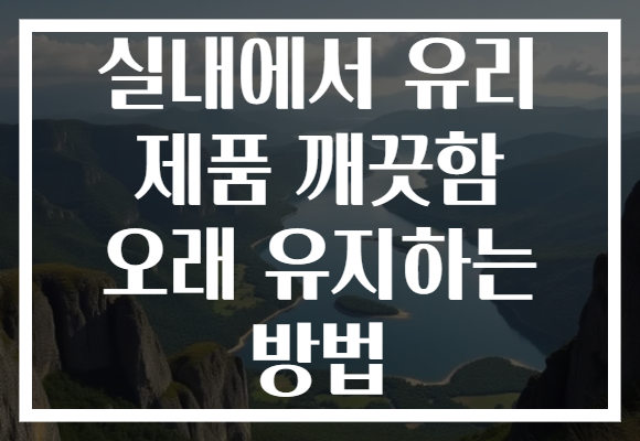 실내에서 유리 제품 깨끗함 오래 유지하는 방법