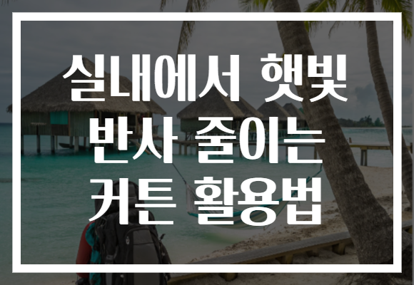 실내에서 햇빛 반사 줄이는 커튼 활용법