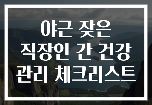 야근 잦은 직장인 간 건강 관리 체크리스트 야근 잦은 직장인 간 건강 관리 체크리스트