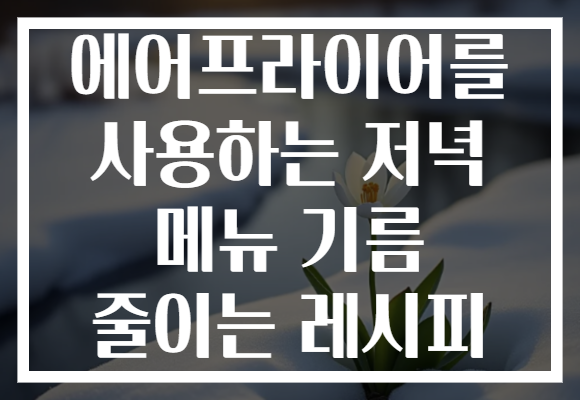 에어프라이어를 사용하는 저녁 메뉴 기름 줄이는 레시피