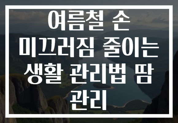 여름철 손 미끄러짐 줄이는 생활 관리법 땀 관리