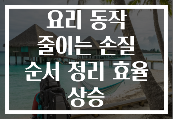 요리 동작 줄이는 손질 순서 정리 효율 상승