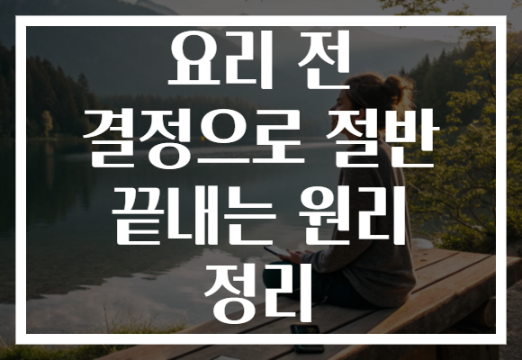 요리 전 결정으로 절반 끝내는 원리 정리