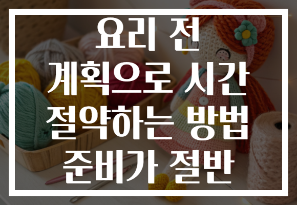 요리 전 계획으로 시간 절약하는 방법 준비가 절반