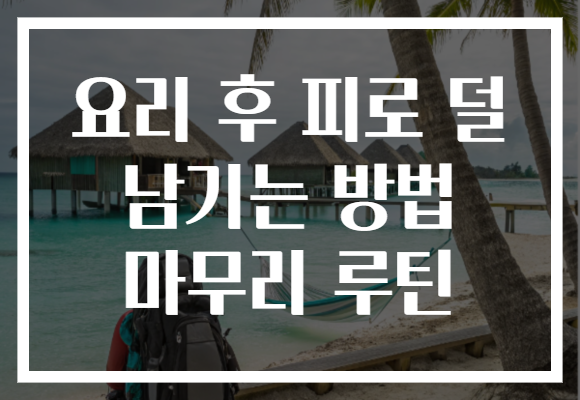 요리 후 피로 덜 남기는 방법 마무리 루틴