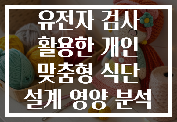 유전자 검사 활용한 개인 맞춤형 식단 설계 영양 분석 유전자 검사 활용한 개인 맞춤형 식단 설계 영양 분석