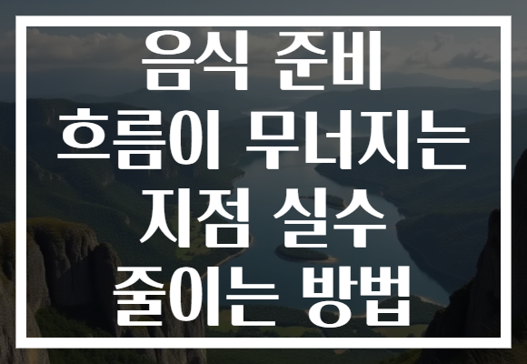 음식 준비 흐름이 무너지는 지점 실수 줄이는 방법 음식 준비 흐름이 무너지는 지점 실수 줄이는 방법