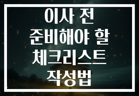 이사 전 준비해야 할 체크리스트 작성법 이사 전 준비해야 할 체크리스트 작성법