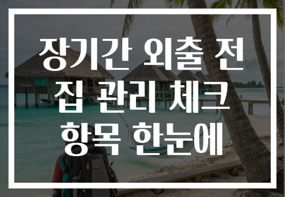 장기간 외출 전 집 관리 체크 항목 한눈에