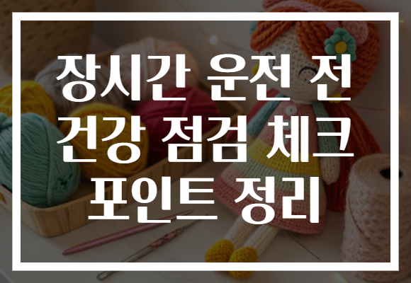 장시간 운전 전 건강 점검 체크 포인트 정리